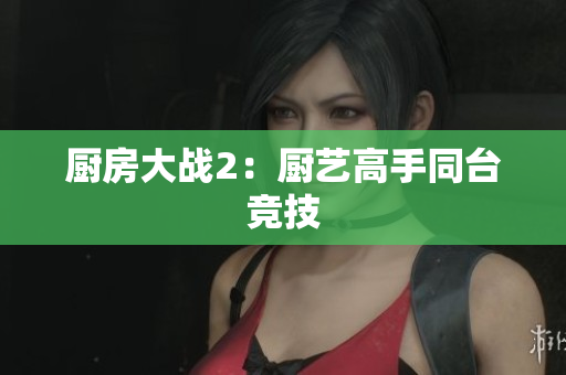 厨房大战2：厨艺高手同台竞技