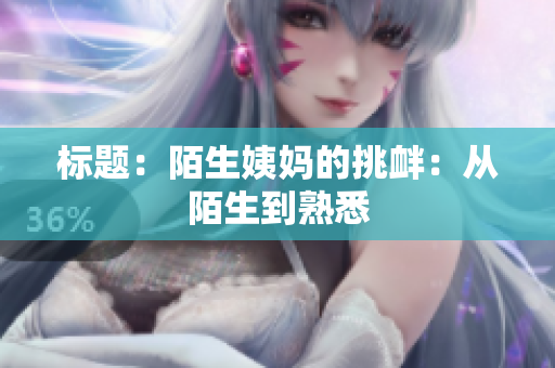标题：陌生姨妈的挑衅：从陌生到熟悉