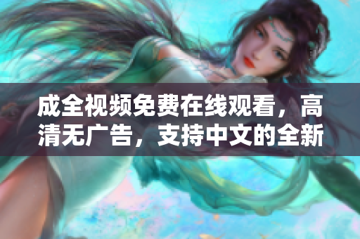 成全视频免费在线观看，高清无广告，支持中文的全新版本！