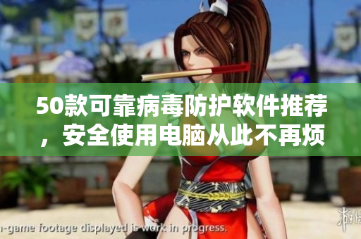 50款可靠病毒防护软件推荐，安全使用电脑从此不再烦恼！