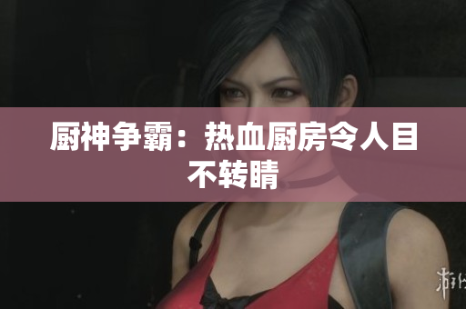 厨神争霸：热血厨房令人目不转睛