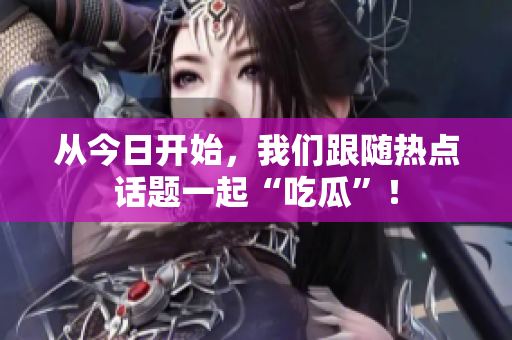 从今日开始，我们跟随热点话题一起“吃瓜”！