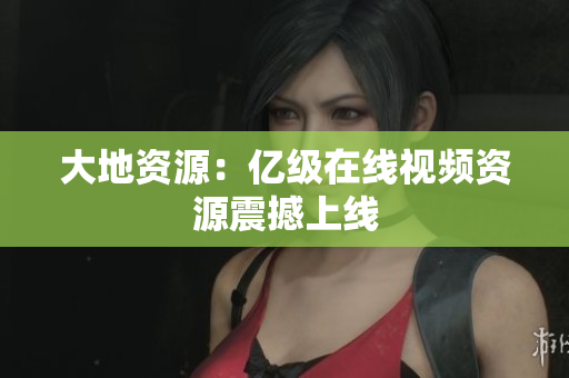 大地资源：亿级在线视频资源震撼上线