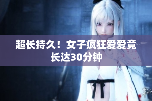 超长持久！女子疯狂爱爱竟长达30分钟