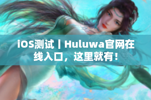 iOS测试丨Huluwa官网在线入口，这里就有！