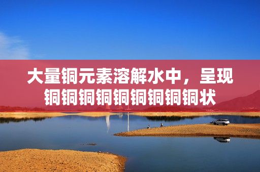 大量铜元素溶解水中，呈现铜铜铜铜铜铜铜铜铜状