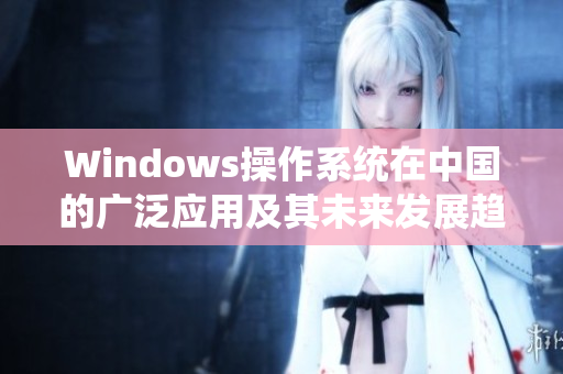 Windows操作系统在中国的广泛应用及其未来发展趋势