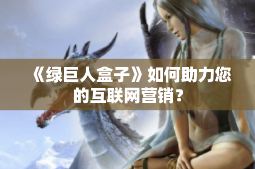《绿巨人盒子》如何助力您的互联网营销？