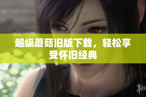 超级蘑菇旧版下载，轻松享受怀旧经典