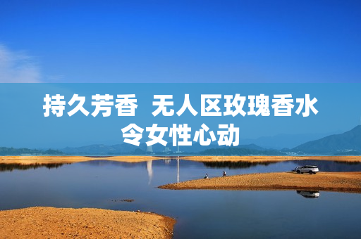 持久芳香  无人区玫瑰香水令女性心动