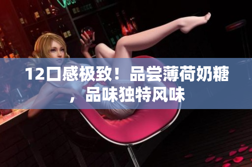 12口感极致！品尝薄荷奶糖，品味独特风味