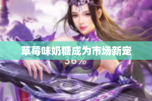 草莓味奶糖成为市场新宠