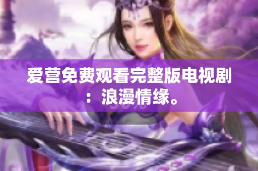 爱营免费观看完整版电视剧：浪漫情缘。