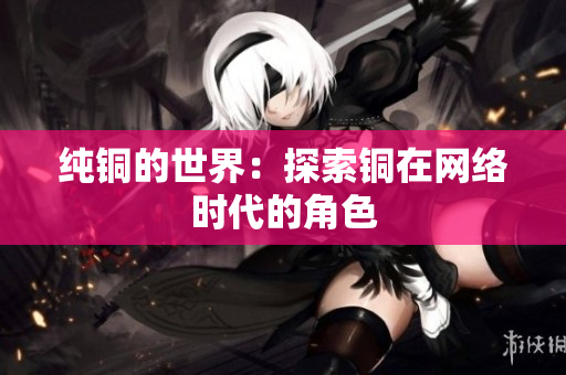 纯铜的世界：探索铜在网络时代的角色