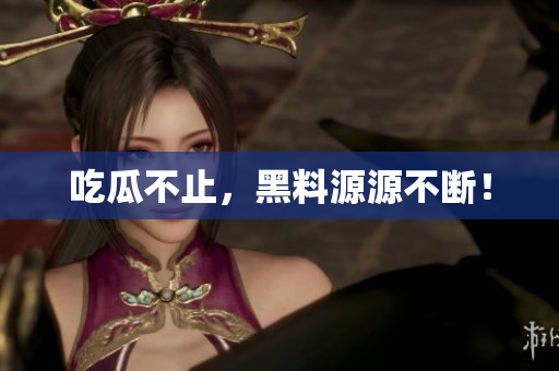 吃瓜不止，黑料源源不断！