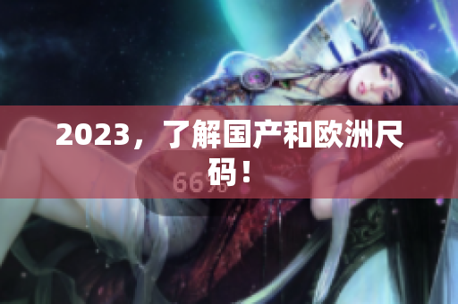 2023，了解国产和欧洲尺码！
