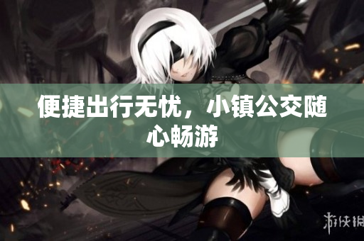 便捷出行无忧，小镇公交随心畅游