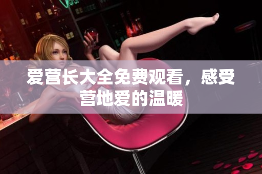 爱营长大全免费观看，感受营地爱的温暖