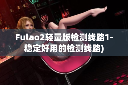 Fulao2轻量版检测线路1-稳定好用的检测线路)