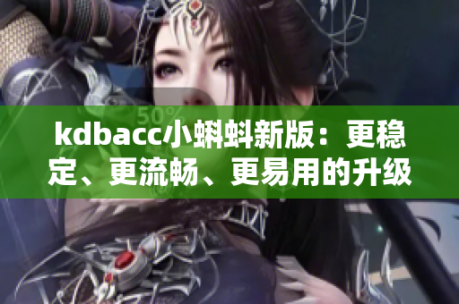 kdbacc小蝌蚪新版：更稳定、更流畅、更易用的升级。