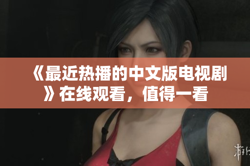 《最近热播的中文版电视剧》在线观看，值得一看
