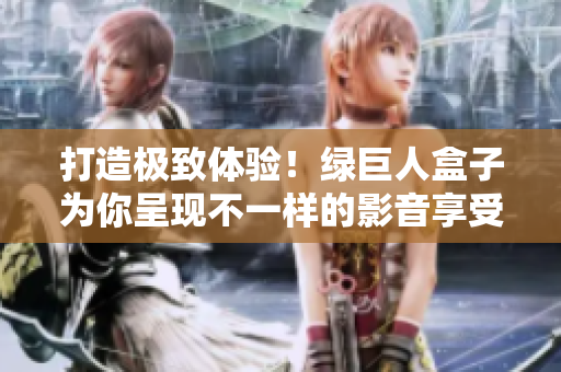 打造极致体验！绿巨人盒子为你呈现不一样的影音享受