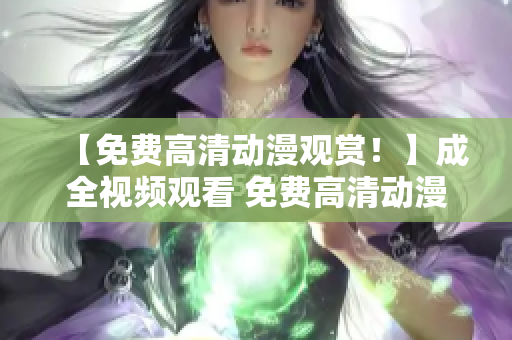 【免费高清动漫观赏！】成全视频观看 免费高清动漫
