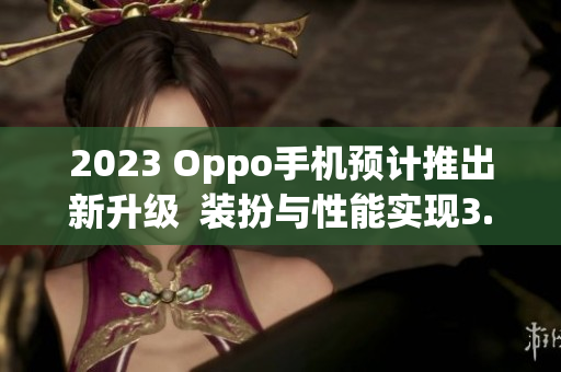 2023 Oppo手机预计推出新升级  装扮与性能实现3.0.3