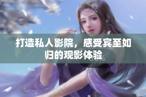打造私人影院，感受宾至如归的观影体验