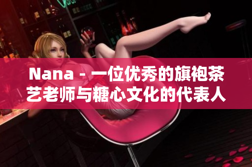 Nana - 一位优秀的旗袍茶艺老师与糖心文化的代表人物
