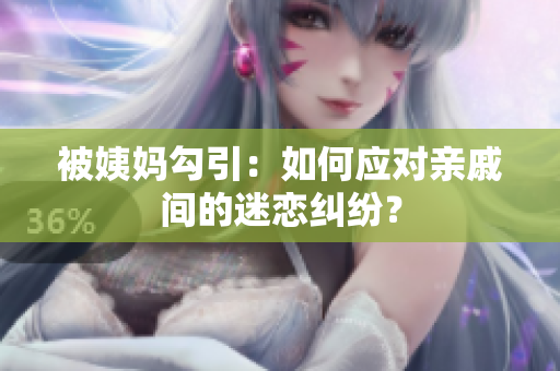 被姨妈勾引：如何应对亲戚间的迷恋纠纷？
