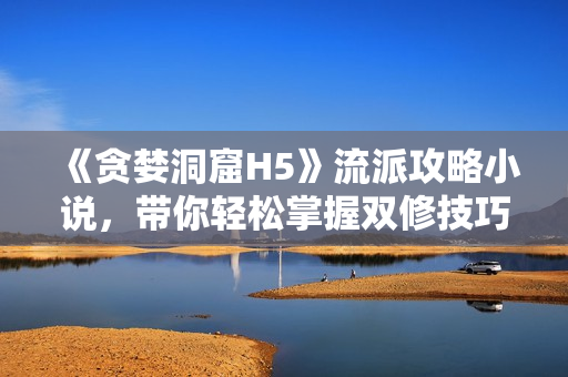 《贪婪洞窟H5》流派攻略小说，带你轻松掌握双修技巧