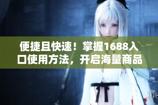 便捷且快速！掌握1688入口使用方法，开启海量商品采购