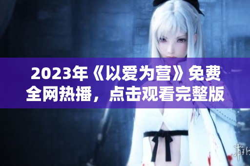 2023年《以爱为营》免费全网热播，点击观看完整版！