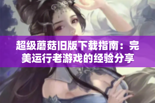超级蘑菇旧版下载指南：完美运行老游戏的经验分享