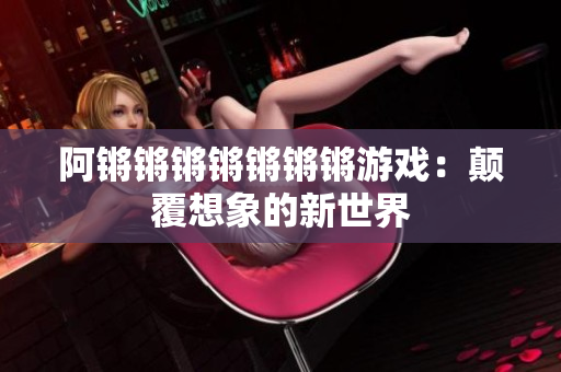 阿锵锵锵锵锵锵锵游戏：颠覆想象的新世界