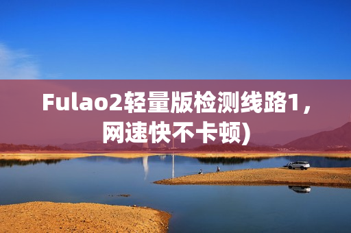 Fulao2轻量版检测线路1，网速快不卡顿)