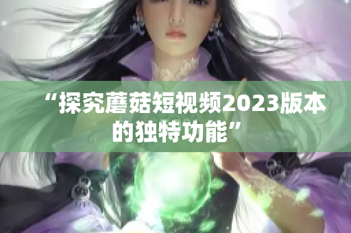 “探究蘑菇短视频2023版本的独特功能”