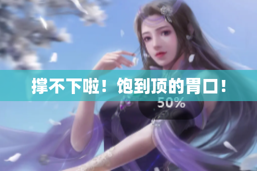 撑不下啦！饱到顶的胃口！
