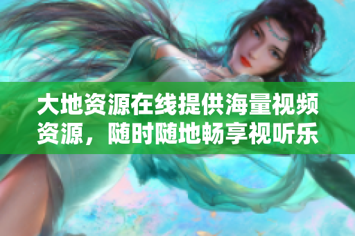 大地资源在线提供海量视频资源，随时随地畅享视听乐趣