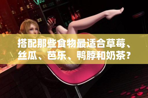 搭配那些食物最适合草莓、丝瓜、芭乐、鸭脖和奶茶？