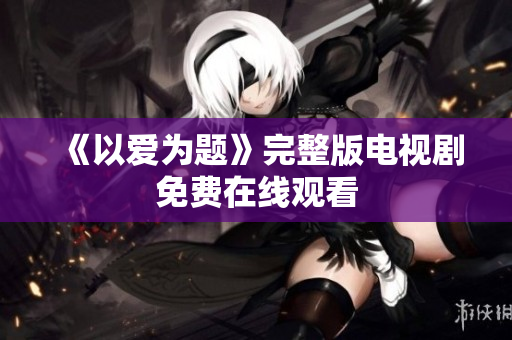 《以爱为题》完整版电视剧免费在线观看