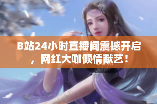B站24小时直播间震撼开启，网红大咖倾情献艺！