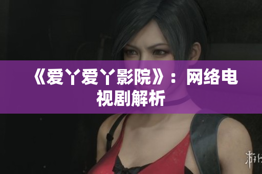 《爱丫爱丫影院》：网络电视剧解析