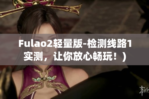 Fulao2轻量版-检测线路1实测，让你放心畅玩！)