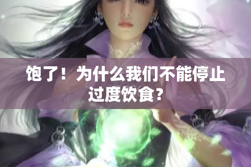 饱了！为什么我们不能停止过度饮食？