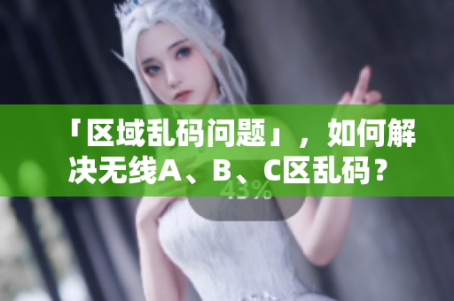 「区域乱码问题」，如何解决无线A、B、C区乱码？