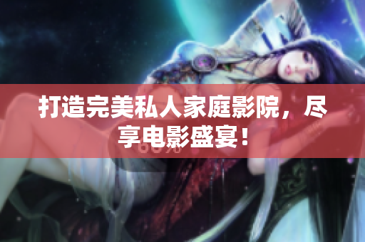 打造完美私人家庭影院，尽享电影盛宴！