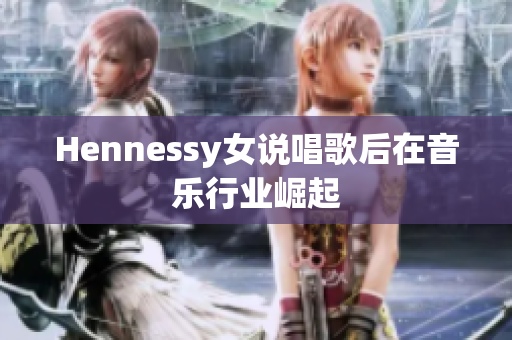 Hennessy女说唱歌后在音乐行业崛起