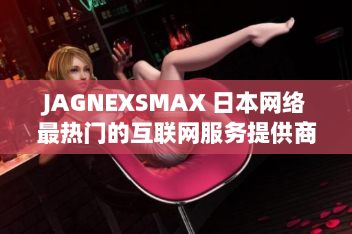 JAGNEXSMAX 日本网络最热门的互联网服务提供商